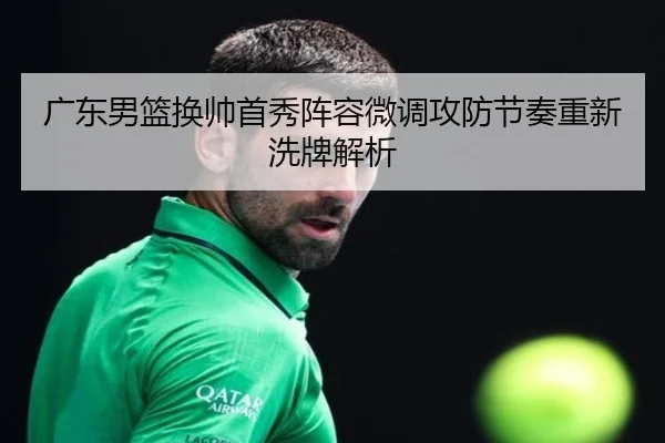 广东男篮换帅首秀阵容微调攻防节奏重新洗牌解析